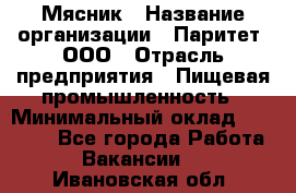 Мясник › Название организации ­ Паритет, ООО › Отрасль предприятия ­ Пищевая промышленность › Минимальный оклад ­ 30 000 - Все города Работа » Вакансии   . Ивановская обл.